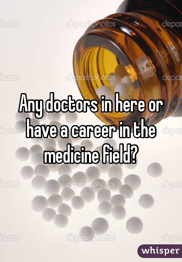 Any doctors in here or have a career in the medicine field?