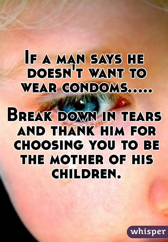 If a man says he doesn't want to wear condoms.....

Break down in tears and thank him for choosing you to be the mother of his children.
