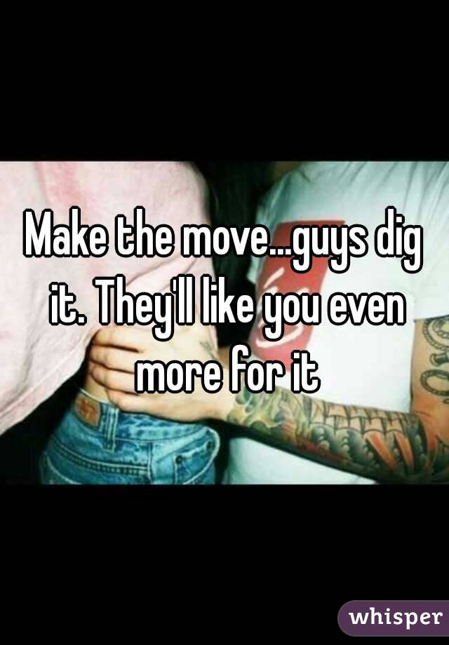 Make the move...guys dig it. They'll like you even more for it