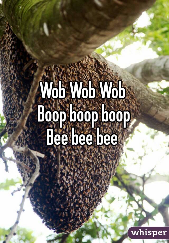 Wob Wob Wob 
Boop boop boop
Bee bee bee 
