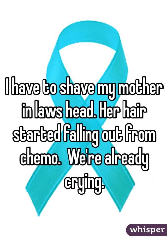 I have to shave my mother in laws head. Her hair started falling out from chemo.  We're already crying. 