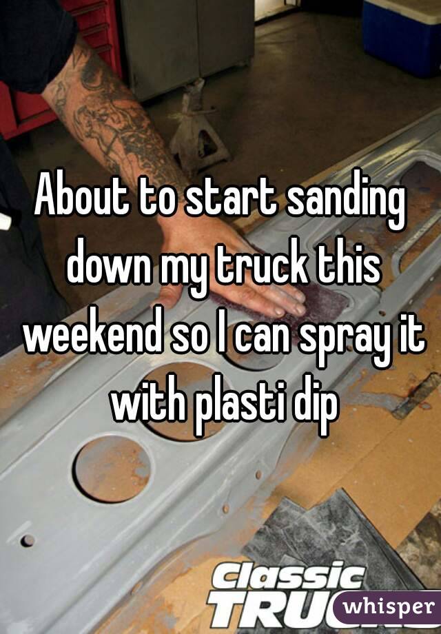 About to start sanding down my truck this weekend so I can spray it with plasti dip