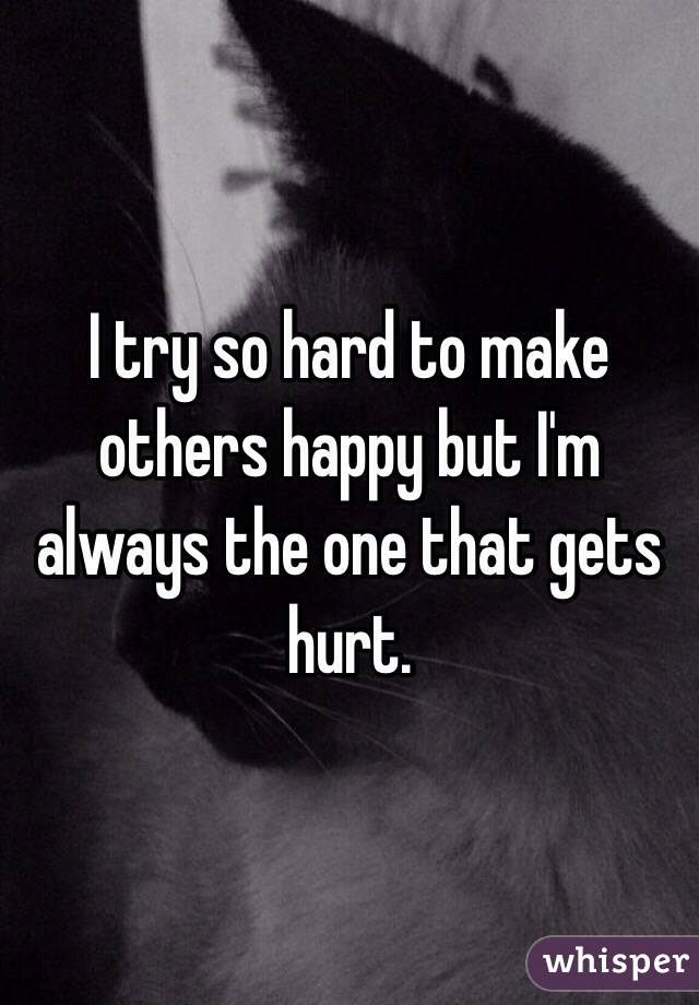 I try so hard to make others happy but I'm always the one that gets hurt. 