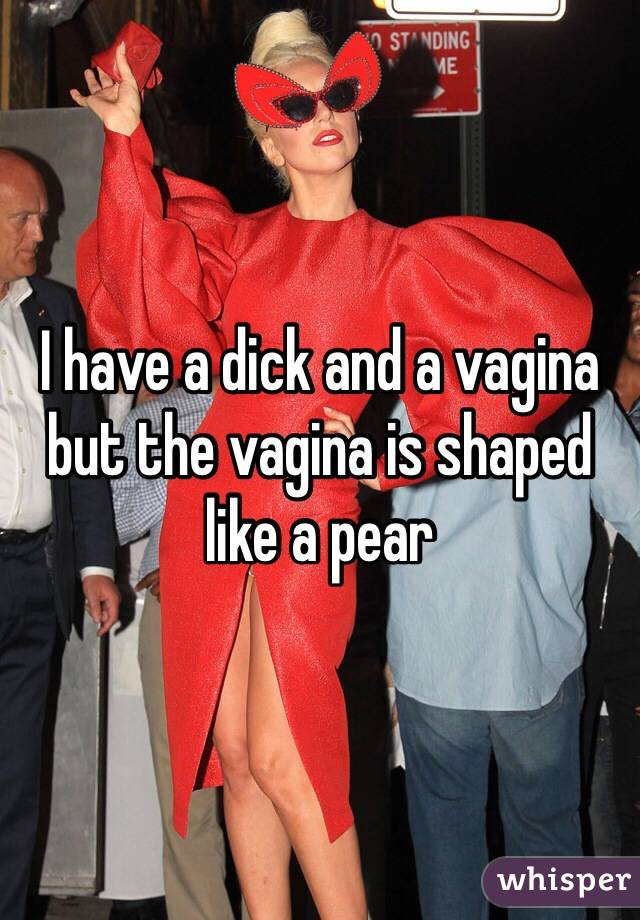 I have a dick and a vagina but the vagina is shaped like a pear