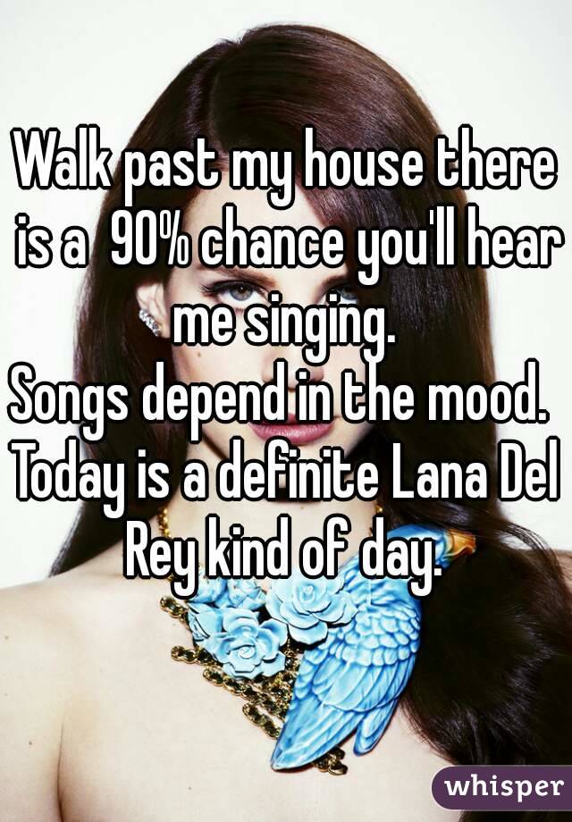 Walk past my house there is a  90% chance you'll hear me singing. 
Songs depend in the mood. 
Today is a definite Lana Del Rey kind of day. 