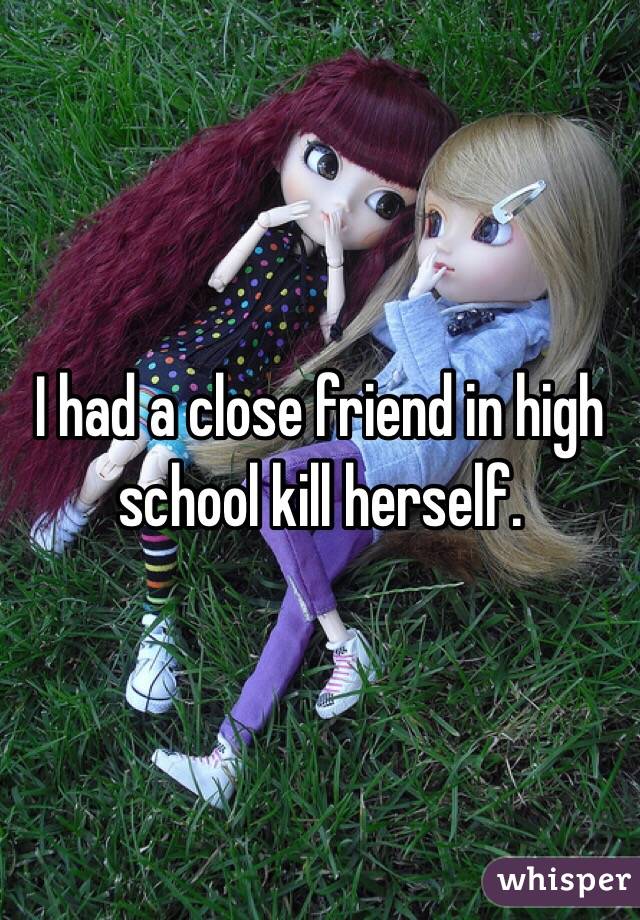 I had a close friend in high school kill herself. 