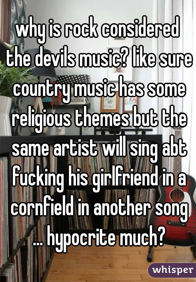 why is rock considered the devils music? like sure country music has some religious themes but the same artist will sing abt fucking his girlfriend in a cornfield in another song ... hypocrite much?
