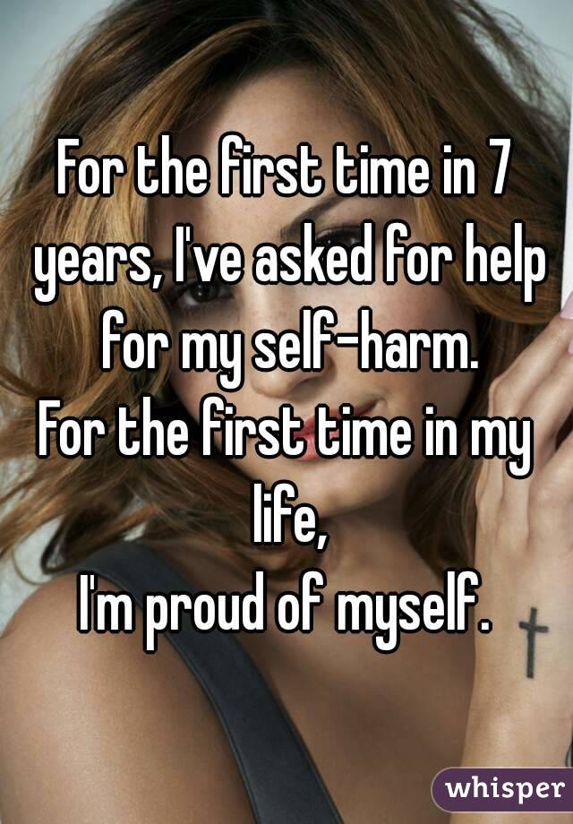 For the first time in 7 years, I've asked for help for my self-harm.
For the first time in my life,
I'm proud of myself.