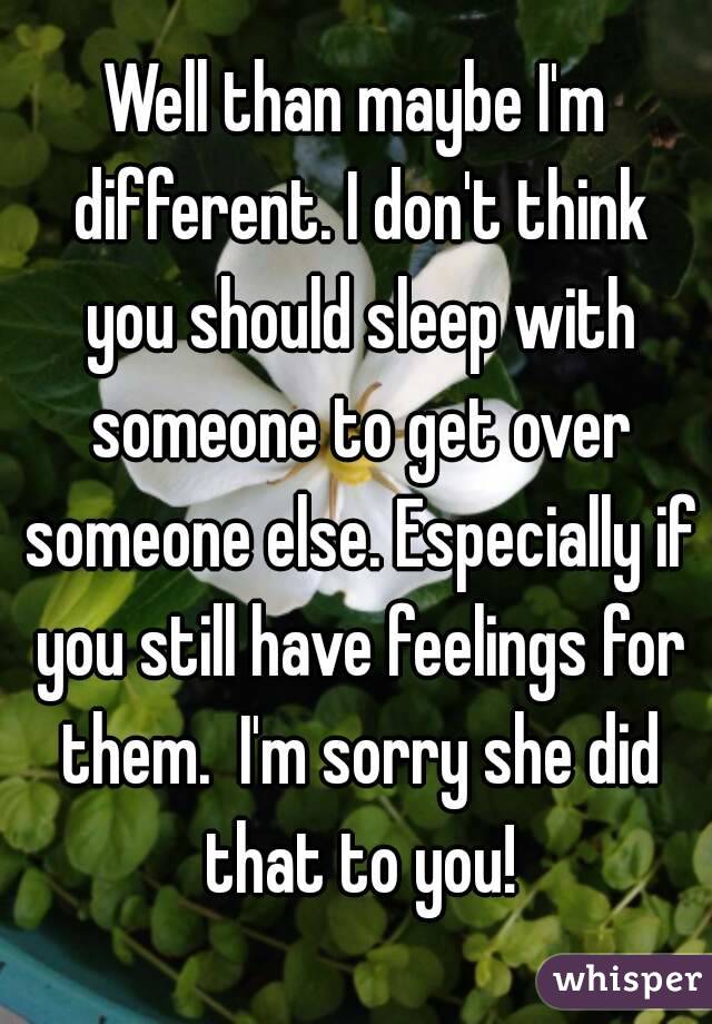 Well than maybe I'm different. I don't think you should sleep with someone to get over someone else. Especially if you still have feelings for them.  I'm sorry she did that to you!