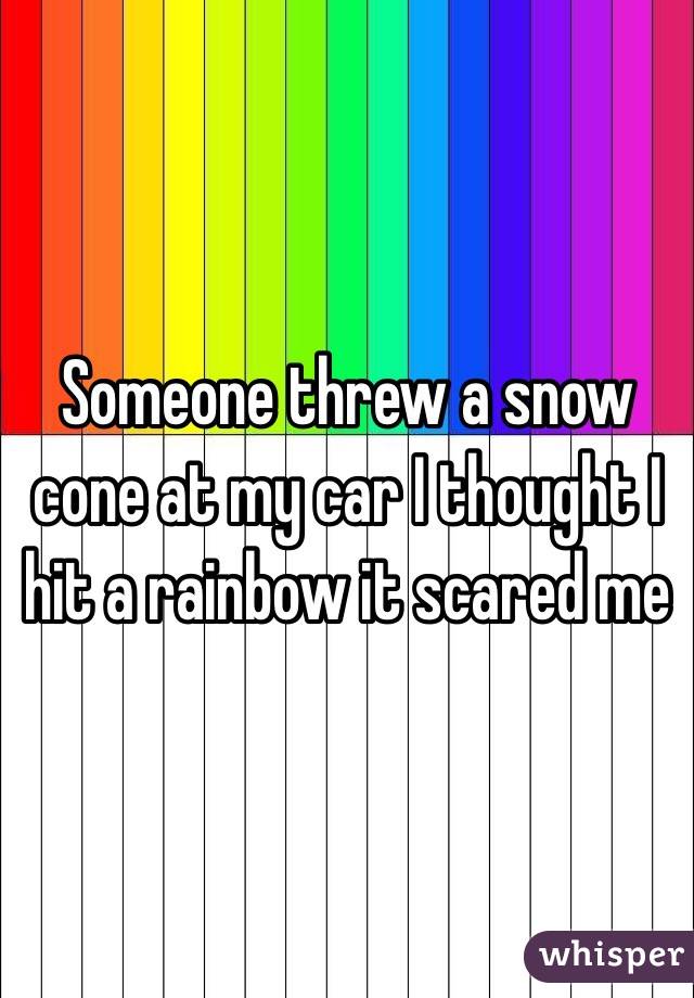 Someone threw a snow cone at my car I thought I hit a rainbow it scared me 