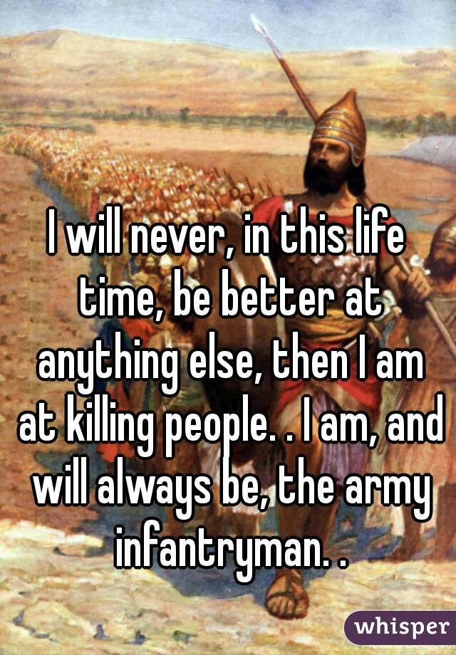 I will never, in this life time, be better at anything else, then I am at killing people. . I am, and will always be, the army infantryman. .