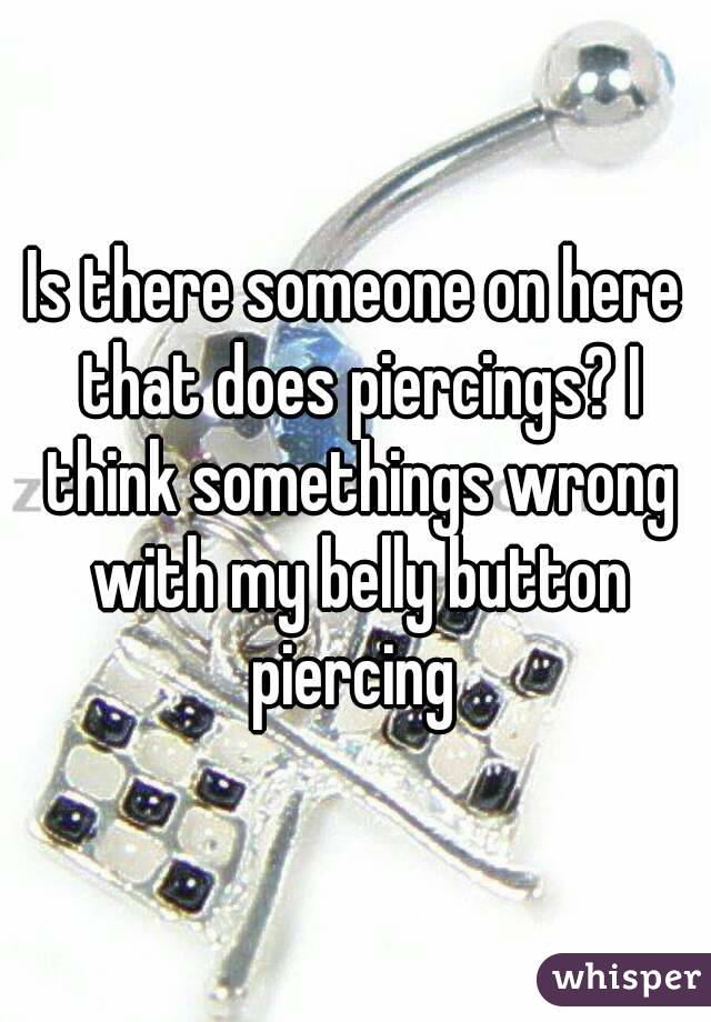 Is there someone on here that does piercings? I think somethings wrong with my belly button piercing 