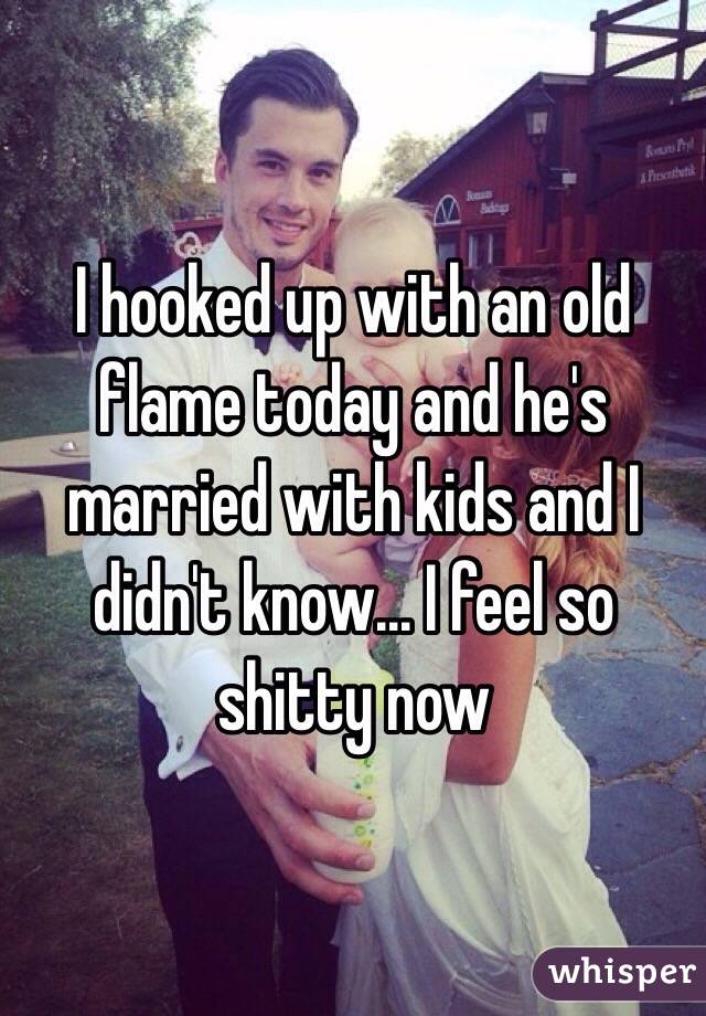I hooked up with an old flame today and he's married with kids and I didn't know... I feel so shitty now