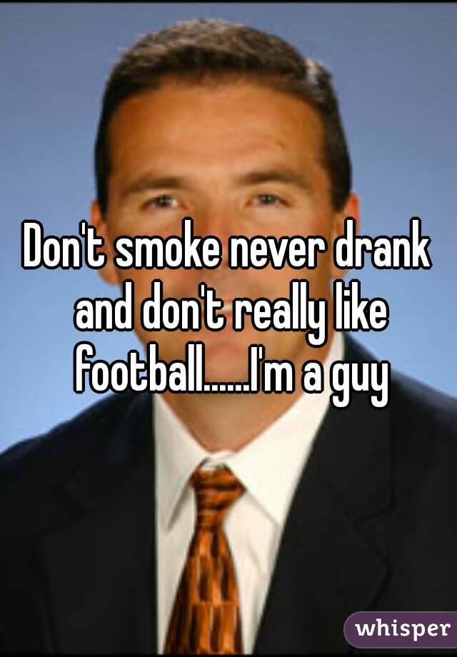 Don't smoke never drank and don't really like football......I'm a guy