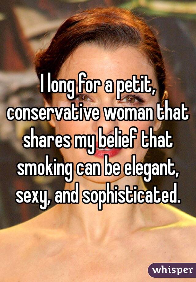 I long for a petit, conservative woman that shares my belief that smoking can be elegant, sexy, and sophisticated. 