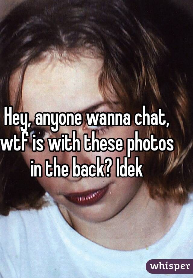 Hey, anyone wanna chat, wtf is with these photos in the back? Idek