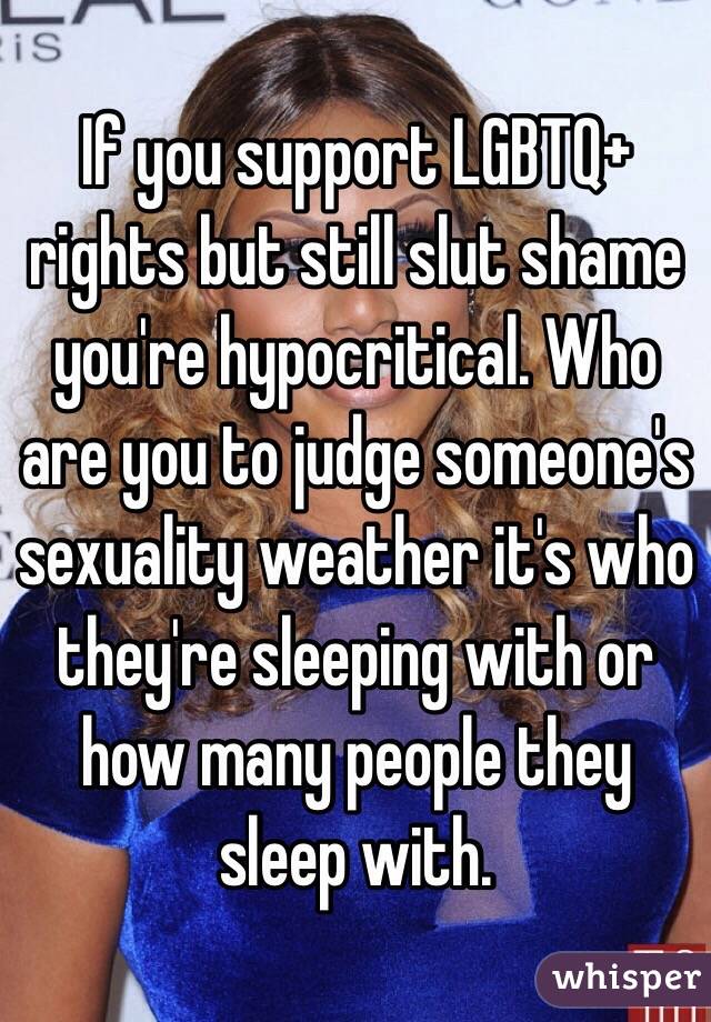If you support LGBTQ+ rights but still slut shame you're hypocritical. Who are you to judge someone's sexuality weather it's who they're sleeping with or how many people they sleep with. 