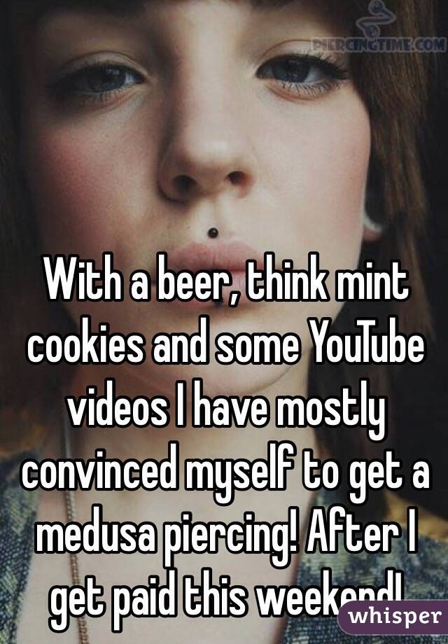 With a beer, think mint cookies and some YouTube videos I have mostly convinced myself to get a medusa piercing! After I get paid this weekend!