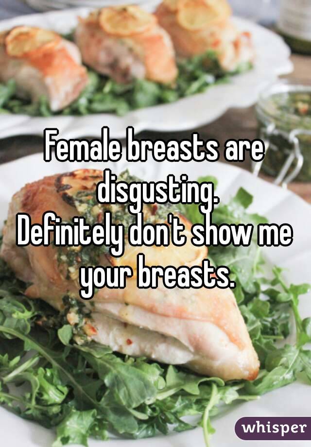 Female breasts are disgusting.
Definitely don't show me your breasts.