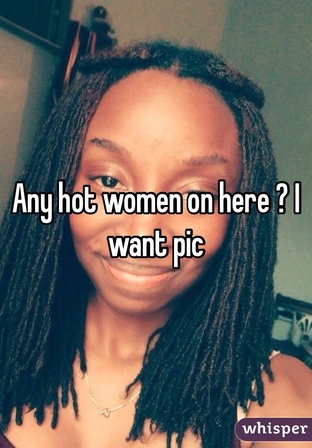 Any hot women on here ? I want pic 