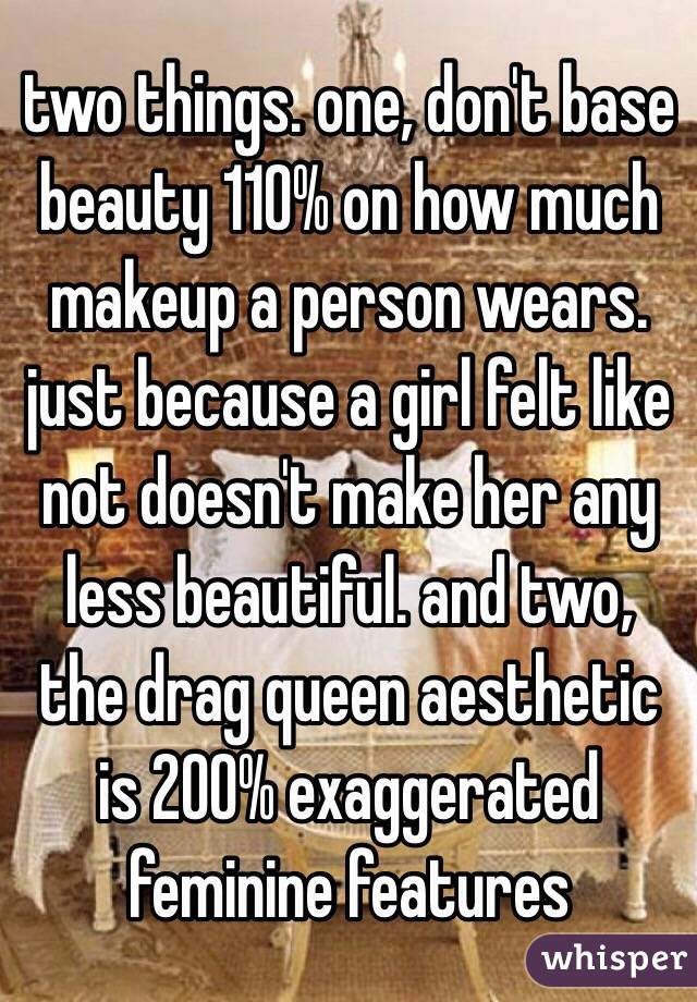 two things. one, don't base beauty 110% on how much makeup a person wears. just because a girl felt like not doesn't make her any less beautiful. and two, the drag queen aesthetic is 200% exaggerated feminine features 