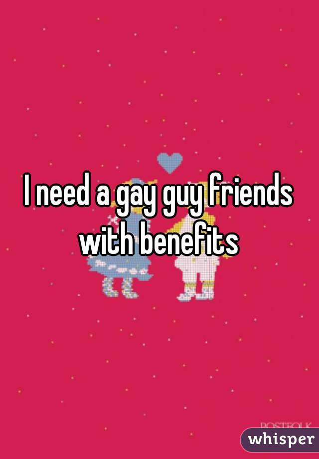I need a gay guy friends with benefits 