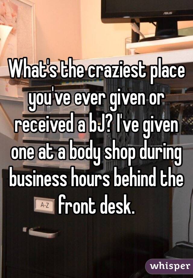 What's the craziest place you've ever given or received a bJ? I've given one at a body shop during business hours behind the front desk. 