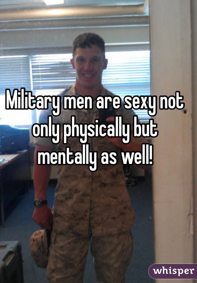 Military men are sexy not only physically but mentally as well! 