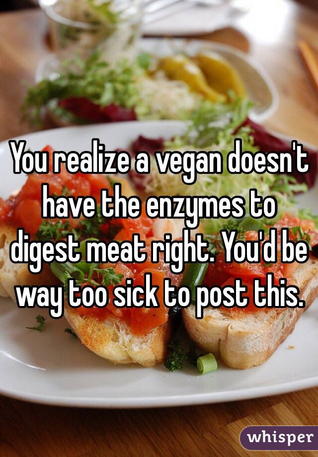 You realize a vegan doesn't have the enzymes to digest meat right. You'd be way too sick to post this. 