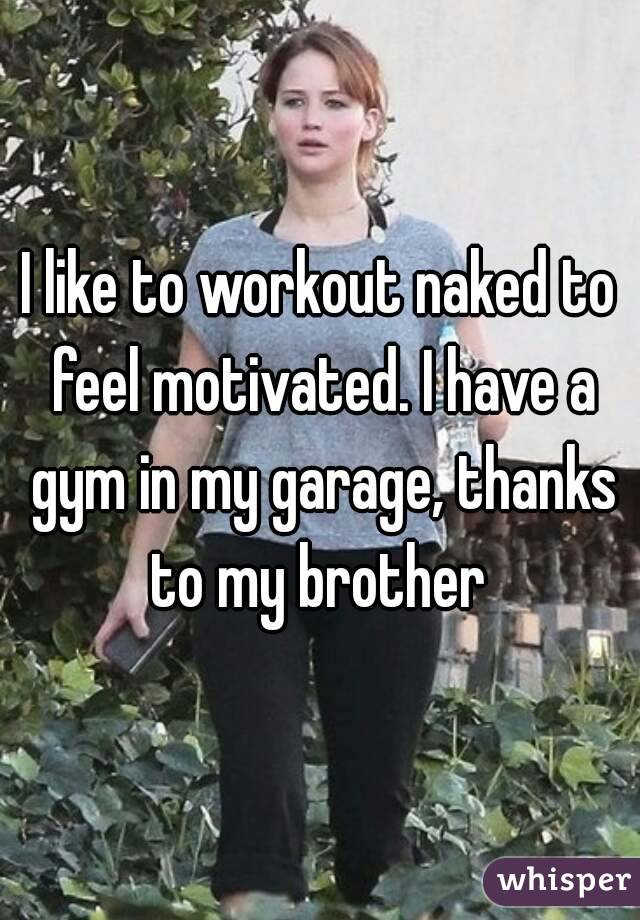 I like to workout naked to feel motivated. I have a gym in my garage, thanks to my brother 