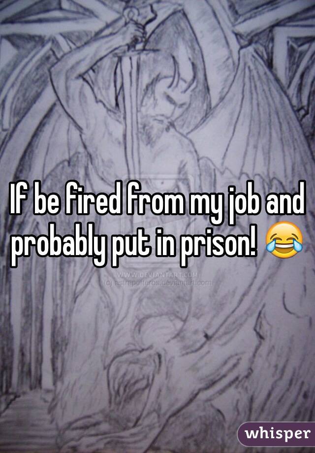 If be fired from my job and probably put in prison! 😂