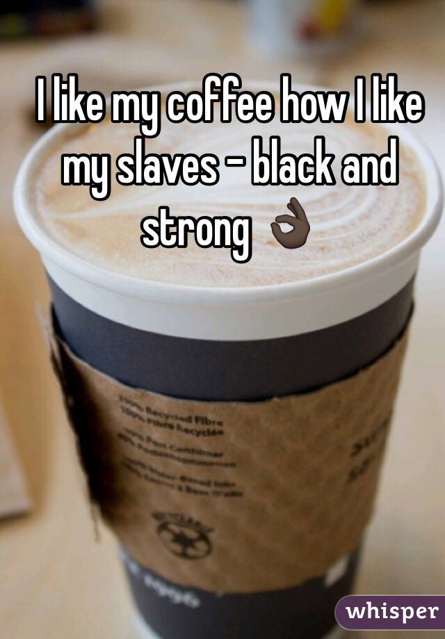 I like my coffee how I like my slaves - black and strong 👌🏿
