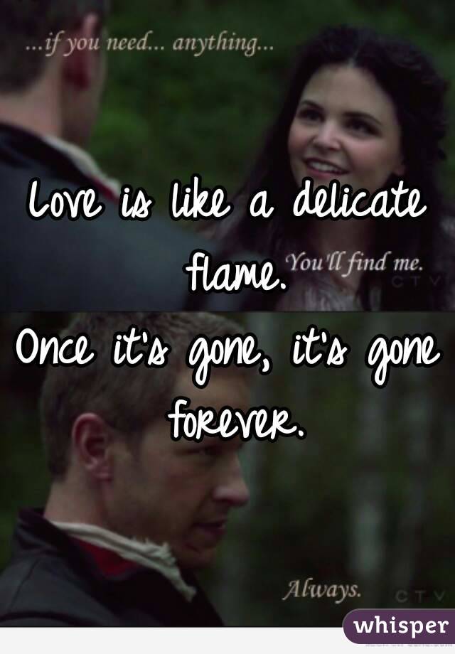 Love is like a delicate flame.
Once it's gone, it's gone forever.