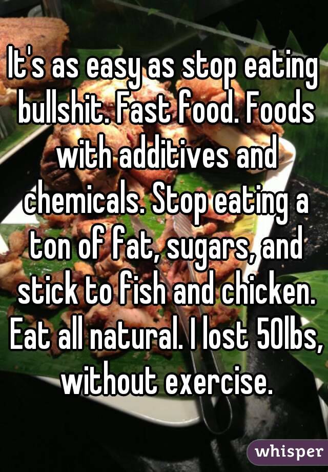 It's as easy as stop eating bullshit. Fast food. Foods with additives and chemicals. Stop eating a ton of fat, sugars, and stick to fish and chicken. Eat all natural. I lost 50lbs, without exercise.