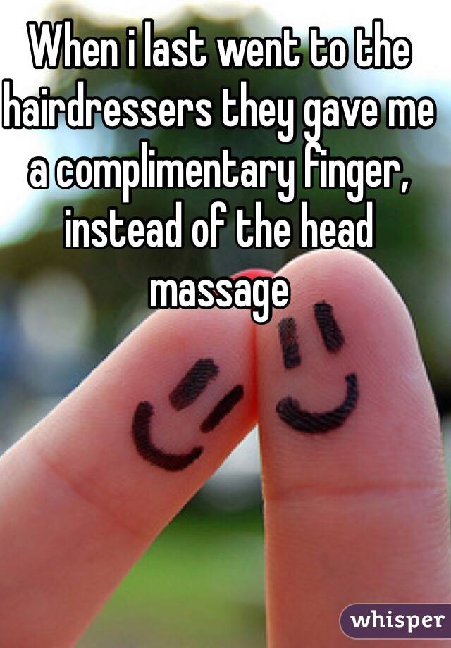 When i last went to the hairdressers they gave me a complimentary finger, instead of the head massage