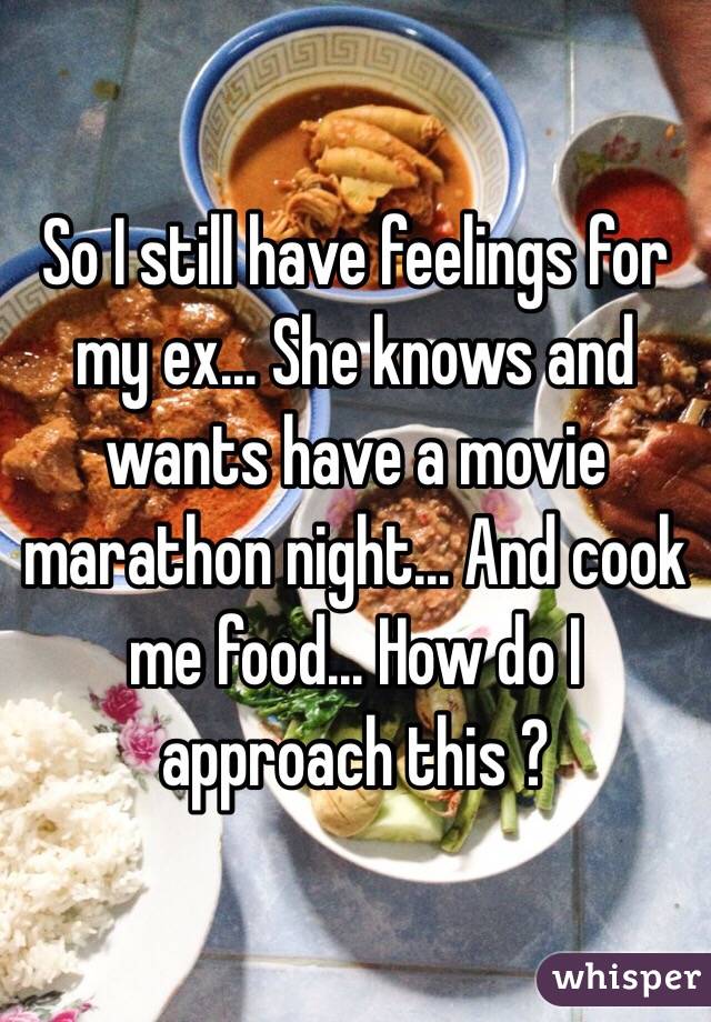 So I still have feelings for my ex... She knows and wants have a movie marathon night... And cook me food... How do I approach this ? 