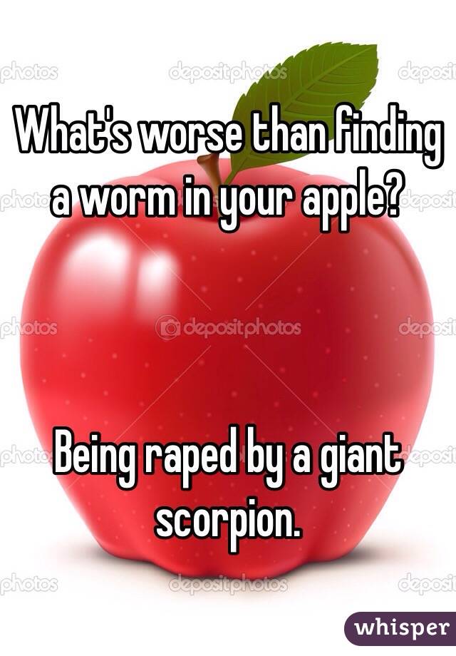 What's worse than finding a worm in your apple?



Being raped by a giant scorpion.
