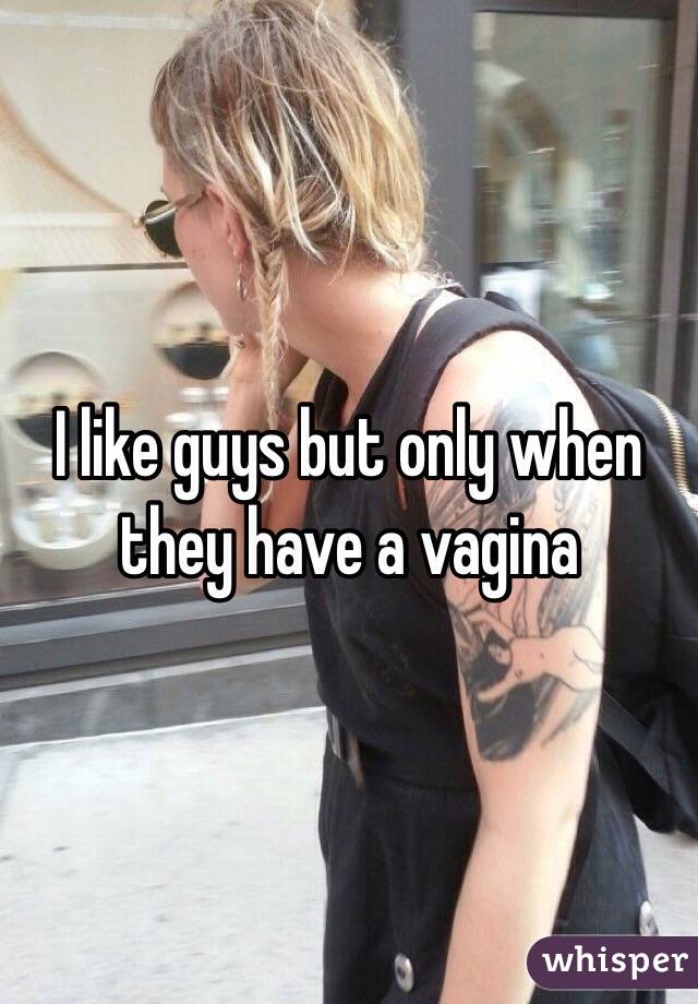 I like guys but only when they have a vagina