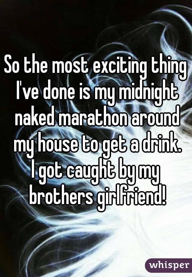 So the most exciting thing I've done is my midnight naked marathon around my house to get a drink.
I got caught by my brothers girlfriend!