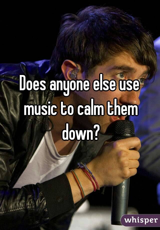 Does anyone else use music to calm them down?