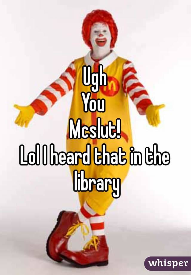 Ugh
You 
Mcslut!
Lol I heard that in the library