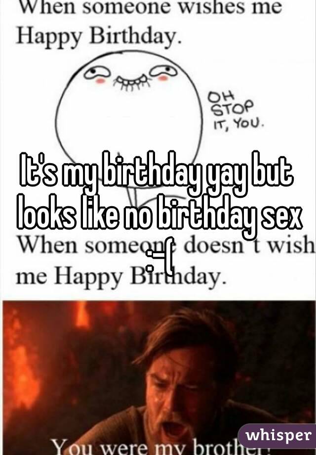 It's my birthday yay but looks like no birthday sex :-(