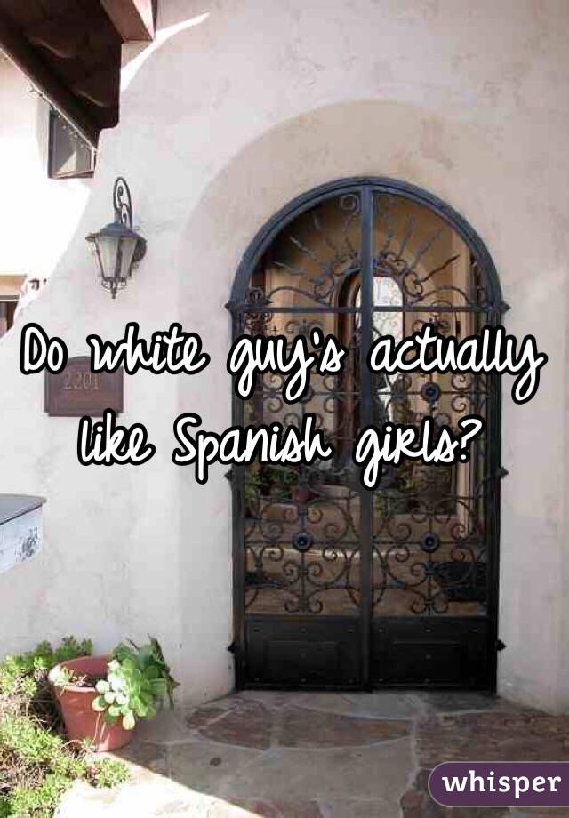 Do white guy's actually like Spanish girls?