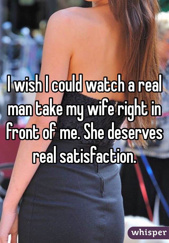 I wish I could watch a real man take my wife right in front of me. She deserves real satisfaction. 
