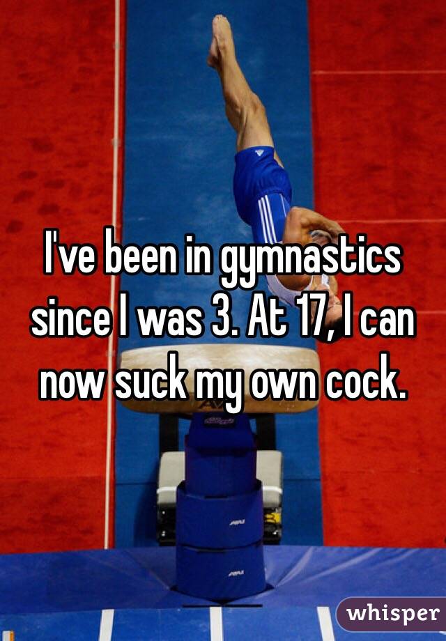 I've been in gymnastics since I was 3. At 17, I can now suck my own cock.