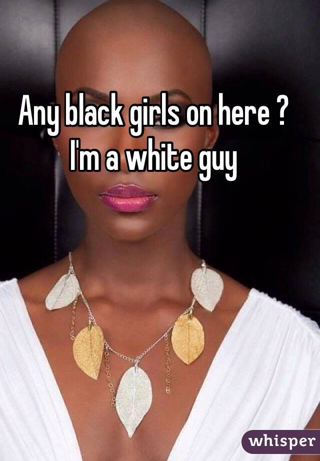 Any black girls on here ? I'm a white guy 