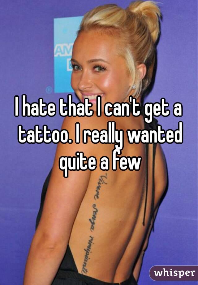 I hate that I can't get a tattoo. I really wanted quite a few