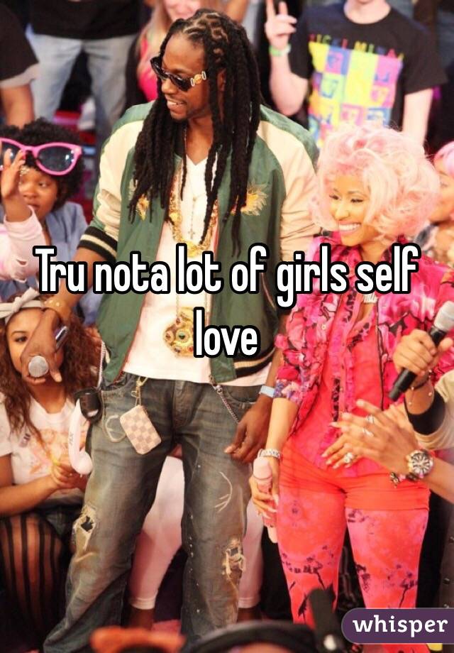 Tru nota lot of girls self love
