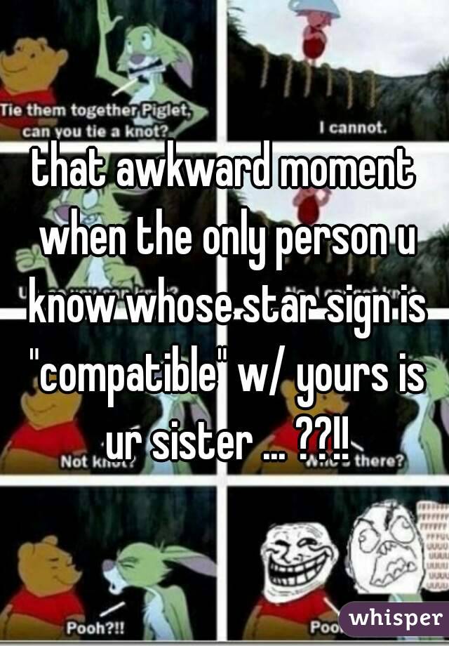 that awkward moment when the only person u know whose star sign is "compatible" w/ yours is ur sister ... ??!!