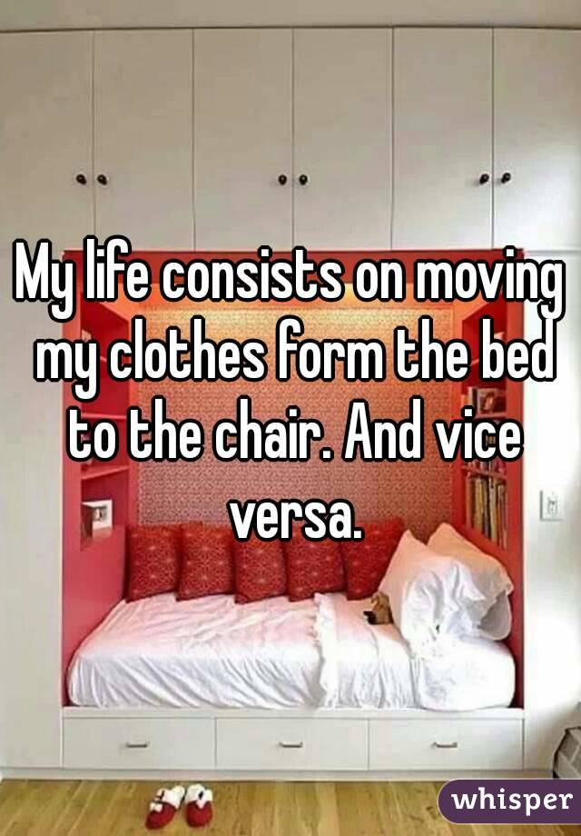 My life consists on moving my clothes form the bed to the chair. And vice versa.